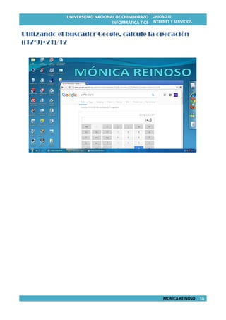 UNIVERSIDAD NACIONAL DE CHIMBORAZO
INFORMÁTICA TICS
UNIDAD III
INTERNET Y SERVICIOS
MONICA REINOSO 14
Utilizando el buscador Google, calcule la operación
((17*9)+21)/12
 