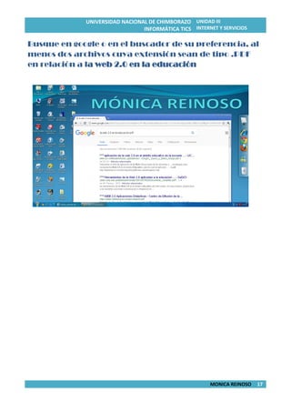 UNIVERSIDAD NACIONAL DE CHIMBORAZO
INFORMÁTICA TICS
UNIDAD III
INTERNET Y SERVICIOS
MONICA REINOSO 17
Busque en google o en el buscador de su preferencia, al
menos dos archivos cuya extensión sean de tipo .PDF
en relación a la web 2.0 en la educación
 