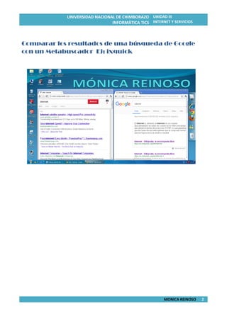 UNIVERSIDAD NACIONAL DE CHIMBORAZO
INFORMÁTICA TICS
UNIDAD III
INTERNET Y SERVICIOS
MONICA REINOSO 2
Comparar los resultados de una búsqueda de Google
con un Metabuscador Ej: ixquick
 