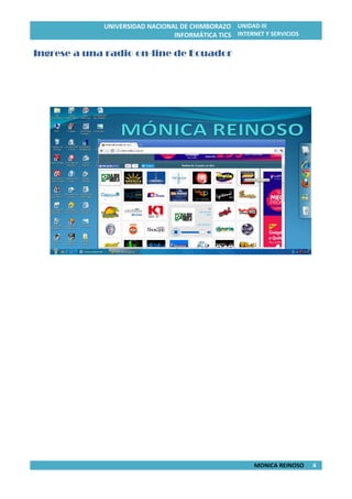 UNIVERSIDAD NACIONAL DE CHIMBORAZO
INFORMÁTICA TICS
UNIDAD III
INTERNET Y SERVICIOS
MONICA REINOSO 4
Ingrese a una radio on-line de Ecuador
 