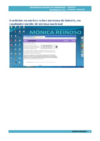 UNIVERSIDAD NACIONAL DE CHIMBORAZO
INFORMÁTICA TICS
UNIDAD III
INTERNET Y SERVICIOS
MONICA REINOSO 5
Participe en un foro sobre un tema de interés, en
cualquier medio de prensa nacional
 