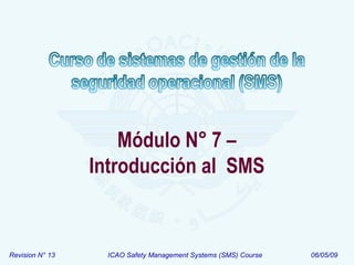 Revision N° 13 ICAO Safety Management Systems (SMS) Course 06/05/09
Módulo N° 7 –
Introducción al SMS
 