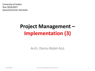 Project Management –
Implementation (3)
8/13/2017 1Arch. Dania Abdel-Aziz/ Lecture 9
University of Jordan
Year 2016/2017
Second Summer Semester
Arch. Dania Abdel-Aziz
 