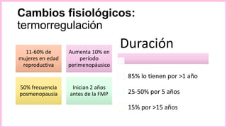 Cambios fisiológicos:
termorregulación
11-60% de
mujeres en edad
reproductiva
Aumenta 10% en
período
perimenopáusico
50% frecuencia
posmenopausia
Inician 2 años
antes de la FMP
Duración
85% lo tienen por >1 año
25-50% por 5 años
15% por >15 años
 