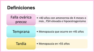 Definiciones
• <40 años con amenorrea de 4 meses o
más , FSH elevada e hipoestrogenismo
Falla ovárica
precoz
• Menopausia que ocurre en <45 añosTemprana
• Menopausia en >55 añosTardía
 