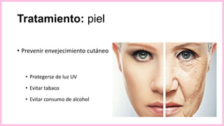 Tratamiento: piel
• Prevenir envejecimiento cutáneo
• Protegerse de luz UV
• Evitar tabaco
• Evitar consumo de alcohol
 