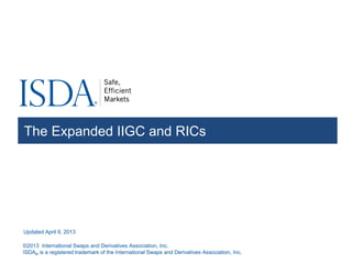 ©2013 International Swaps and Derivatives Association, Inc.
ISDA® is a registered trademark of the International Swaps and Derivatives Association, Inc.
The Expanded IIGC and RICs
Updated April 9, 2013
 