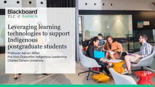 Leveraging learning
technologies to support
Indigenous
postgraduate students
Professor Adrian Miller
Pro Vice Chancellor Indigenous Leadership
Charles Darwin University
 