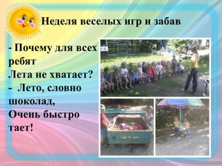 Неделя веселых игр и забав
- Почему для всех
ребят
Лета не хватает?
- Лето, словно
шоколад,
Очень быстро
тает!
 