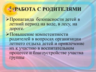 РАБОТА С РОДИТЕЛЯМИ
Пропаганда безопасности детей в
летний период на воде, в лесу, на
дороге.
Повышение компетентности
родителей в вопросах организации
летнего отдыха детей и привлечение
их к участию в воспитательном
процессе и благоустройстве участка
группы
 