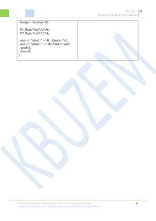 BLM225
Nesneye Dayalı Programlama
9
Dortgen <int,float>D2;
D1.DegerVer(3.5,4.5);
D2.DegerVer(2.5,2.5);
cout << "Alan1:" << D1.Alan()<<'n';
cout << "Alan2: " << D2.Alan()<<endl;
getch();
return 0;
}
Karabük Üniversitesi Uzaktan Eğitim Araştırma ve Uygulama Merkezi
Mühendislik Fakültesi No: 215 Balıklarkayası Mevkii 78050 Karabük TÜRKİYE
9
 
