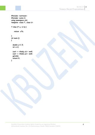 BLM225
Nesneye Dayalı Programlama
4
#include <iostream>
#include <conio.h>
using namespace std;
template <class T, class U>
T Alan (T a, U b) {
return a*b;
}
int main ()
{
double y=1.5;
int x=3;
cout << Alan(y,x)<< endl;
cout << Alan(x,y)<< endl;
getch();
return 0;
}
Karabük Üniversitesi Uzaktan Eğitim Araştırma ve Uygulama Merkezi
Mühendislik Fakültesi No: 215 Balıklarkayası Mevkii 78050 Karabük TÜRKİYE
4
 