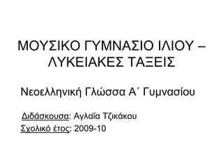 ΜΟΥΣΙΚΟ ΓΥΜΝΑΣΙΟ ΙΛΙΟΥ –
ΛΥΚΕΙΑΚΕΣ ΤΑΞΕΙΣ
Νεοελληνική Γλώσσα Α΄ Γυμνασίου
Διδάσκουσα: Αγλαΐα Τζικάκου
Σχολικό έτος: 2009-10
 
