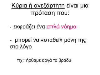 Κύρια ή ανεξάρτητη είναι μια
πρόταση που:
- εκφράζει ένα απλό νόημα
- μπορεί να «σταθεί» μόνη της
στο λόγο
πχ: ήρθαμε αργά το βράδυ
 