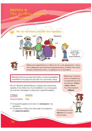176
¶Ò˜ Û˘Óı¤Ùˆ ÊÚ¿ÛÂÈ˜
Î·È ÚÔÙ¿ÛÂÈ˜;
ENOTHTA 116
∂, ÌﬁÓÔ ÌÂ
ÛÎ¤ÙÂ˜ Ï¤ÍÂÈ˜
Ô‡ Ó·
Û˘ÓÂÓÓÔËıÔ‡ÓÂ...
¶·Ú·Î·ÏÒ
16.1 MÂ ÙÙËÓ ÚﬁÙ·ÛË ÛÛ˘Ó‰¤ˆ ‰‰‡Ô ÊÊÚ¿ÛÂÈ˜
ÌÈÛﬁÊÚ¤ÛÎ·
¤Ó·
¶ÚﬁÙ·ÛË Ï¤ÁÂÙ·È ÌÈ· ÛÂÈÚ¿ ·ﬁ Ï¤ÍÂÈ˜ Ë ÔÔ›· ÂÚÈÏ·Ì‚¿ÓÂÈ
ÔˆÛ‰‹ÔÙÂ ¤Ó· Ú‹Ì· Î·È ¤¯ÂÈ ‰ÈÎﬁ ÙË˜, ·˘ÙÔÙÂÏ¤˜ ÓﬁËÌ·.
∂›‰·ÌÂ Ò˜ Û¯ËÌ·Ù›˙ÔÓÙ·È ÔÈ Ï¤ÍÂÈ˜ Î·È ÛÂ ÙÈ Ì·˜ ¯ÚËÛÈÌÂ‡Ô˘Ó. ŸÌˆ˜,
ÛÙËÓ Î·ıËÌÂÚÈÓ‹ Ì·˜ ÂÈÎÔÈÓˆÓ›· ¯ÚËÛÈÌÔÔÈÔ‡ÌÂ Û˘Ó‹ıˆ˜ ÔÏ‡ ÌÂÁ·-
Ï‡ÙÂÚÂ˜ Î·Ù·ÛÎÂ˘¤˜ ÏﬁÁÔ˘, ÙÈ˜ ÊÚ¿ÛÂÈ˜ Î·È ÙÈ˜ ÚÔÙ¿ÛÂÈ˜:
μÚ›ÛÎÔ˘ÌÂ ÙÔ ˘ÔÎÂ›-
ÌÂÓÔ ·Ó ‰È·‚¿ÛÔ˘ÌÂ
ÙËÓ ÚﬁÙ·ÛË Î·È ÌÂÙ¿
ÚˆÙ‹ÛÔ˘ÌÂ «ÔÈÔ˜»/
«ÔÈ·»/«ÔÈÔ»;
¶.¯. ¶ÔÈ· ÎÔÈÌ¿Ù·È;
∏ ª·Ú›·
ΔÔ ˘ÔÎÂ›ÌÂÓÔ Â›Ó·È
¿ÓÙÔÙÂ ÛÂ ÔÓÔÌ·-
ÛÙÈÎ‹ ÙÒÛË.
ªÂ ÙËÓ ÚﬁÙ·ÛË ·ÚÔ˘ÛÈ¿˙Ô˘ÌÂ ÙË Û¯¤ÛË ÌÈ·˜ ÔÓÔÌ·ÙÈÎ‹˜
ÊÚ¿ÛË˜ (‹ ÙË˜ Ï¤ÍË˜ Ô˘ ÙËÓ ·ÓÙÈÎ·ıÈÛÙ¿, .¯. ·ÓÙˆÓ˘Ì›·˜)
ÌÂ ·˘Ù¿ Ô˘ ÂÚÈÁÚ¿ÊÂÈ ÙÔ Ú‹Ì· (Î·È Ë ÚËÌ·ÙÈÎ‹ ÊÚ¿ÛË).
∏ ª·Ú›· ÎÔÈÌ¿Ù·È.
√ÓÔÌ·ÙÈÎ‹ ºÚ¿ÛË ƒ‹Ì·
ñ ∏ ÔÓÔÌ·ÙÈÎ‹ ÊÚ¿ÛË ·˘Ù‹ Â›Ó·È ÙÔ «˘ÔÎÂ›ÌÂÓÔ» ÙË˜
ÚﬁÙ·ÛË˜.
ñ ΔÔ Ú‹Ì· Î·È ÔÈ Ï¤ÍÂÈ˜ Ô˘ ¿ÓÂ Ì·˙› ÙÔ˘ ÊÙÈ¿¯ÓÔ˘Ó
ÙË «ÚËÌ·ÙÈÎ‹ ÊÚ¿ÛË».
 