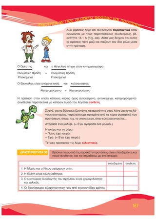 187
™˘¯Ó¿, ÁÈ· Ó· ‰ÒÛÔ˘ÌÂ ˙ˆÓÙ¿ÓÈ· Î·È ·ÌÂÛﬁÙËÙ· ÛÙÔÓ ÏﬁÁÔ Ì·˜ ‹ ÁÈ· Ïﬁ-
ÁÔ˘˜ Û˘ÓÙÔÌ›·˜, ·Ú·ÏÂ›Ô˘ÌÂ ÔÚÈÛÌ¤Ó· ·ﬁ Ù· Î‡ÚÈ· Û˘ÛÙ·ÙÈÎ¿ ÙˆÓ
ÚÔÙ¿ÛÂˆÓ, ﬁˆ˜, .¯. ÙÔ ˘ÔÎÂ›ÌÂÓÔ, ﬁÙ·Ó Â‡ÎÔÏ· ÂÓÓÔÂ›Ù·È...
∞ÁﬁÚ·Û· ¤Ó· ÌÔÏ‡‚È. (= ∂ÁÒ ·ÁﬁÚ·Û· ¤Ó· ÌÔÏ‡‚È.)
◊ ·ÎﬁÌ· Î·È ÙÔ Ú‹Ì·:
– ¶ÔÈÔ˜ ¤¯ÂÈ ÛÂÈÚ¿;
– ∂ÁÒ. (= ∂ÁÒ ¤¯ˆ ÛÂÈÚ¿.)
Δ¤ÙÔÈÂ˜ ÚÔÙ¿ÛÂÈ˜ ÙÈ˜ Ï¤ÌÂ ÂÏÏÂÈÙÈÎ¤˜.
¢ƒ∞™Δ∏ƒπ√Δ∏Δ∞ 36 μÚ›ÛÎˆ ÔÈÂ˜ ·ﬁ ÙÈ˜ ·Ú·Î¿Ùˆ ÚÔÙ¿ÛÂÈ˜ Â›Ó·È Â·˘ÍËÌ¤ÓÂ˜ Î·È
ÔÈÂ˜ Û‡ÓıÂÙÂ˜, Î·È ÙÈ˜ ÛËÌ·‰Â‡ˆ ÌÂ ¤Ó· ÛÙ·˘Úﬁ:
Â·˘ÍËÌ¤ÓË Û‡ÓıÂÙË
1. ∏ ª·Ú›· Î·È Ô ¡›ÎÔ˜ ·ÁﬁÚ·Û·Ó Û›ÙÈ.
2. ∏ ∂Ï¤ÓË Â›Ó·È Î·Ï‹ Ì·ı‹ÙÚÈ·.
3. √ Î·ÈÓÔ‡ÚÈÔ˜ ‰ÈÂ˘ı˘ÓÙ‹˜ ÙÔ˘ Û¯ÔÏÂ›Ô˘ Â›Ó·È ¯·ÌÔÁÂÏ·ÛÙﬁ˜
Î·È ÊÈÏÈÎﬁ˜.
4. √È ‰ÂÈÓﬁÛ·˘ÚÔÈ ÂÍ·Ê·Ó›ÛÙËÎ·Ó ÚÈÓ ·ﬁ ÂÎ·ÙÔÓÙ¿‰Â˜ ¯ÚﬁÓÈ·.
¢˘Ô ÊÚ¿ÛÂÈ˜ Ï¤ÌÂ ﬁÙÈ Û˘Ó‰¤ÔÓÙ·È ·Ú·Ù·ÎÙÈÎ¿ ﬁÙ·Ó
ÂÓÒÓÔÓÙ·È ÌÂ ÙÔ˘˜ ·Ú·Ù·ÎÙÈÎÔ‡˜ Û˘Ó‰¤ÛÌÔ˘˜, ‚Ï.
ÂÓﬁÙËÙ· 14.1 ∞ (.¯. Î·È). ∞˘Ùﬁ Ì·˜ ‰Â›¯ÓÂÈ ﬁÙÈ ·˘Ù¤˜
ÔÈ ÊÚ¿ÛÂÈ˜ ¿ÓÂ Ì·˙› Î·È ·›˙Ô˘Ó ÙÔÓ ›‰ÈÔ ÚﬁÏÔ Ì¤Û·
ÛÙËÓ ÚﬁÙ·ÛË.
√ √Ú¤ÛÙË˜ Î·È Ë ∞ÁÁÂÏ›Ó· ‹Á·Ó ÛÙÔÓ ÎÈÓËÌ·ÙÔÁÚ¿ÊÔ.
√ÓÔÌ·ÙÈÎ‹ ºÚ¿ÛË + √ÓÔÌ·ÙÈÎ‹ ºÚ¿ÛË
ÀÔÎÂ›ÌÂÓÔ ÀÔÎÂ›ÌÂÓÔ
√ ‰¿ÛÎ·ÏÔ˜ Â›Ó·È ˘ÔÌÔÓÂÙÈÎﬁ˜ Î·È Î·ÏÔÛ˘Ó¿ÙÔ˜.
∫·ÙËÁÔÚÔ‡ÌÂÓÔ + ∫·ÙËÁÔÚÔ‡ÌÂÓÔ
∏ ÚﬁÙ·ÛË ÛÙËÓ ÔÔ›· Î¿ÔÈÔ˜ Î‡ÚÈÔ˜ ﬁÚÔ˜ (˘ÔÎÂ›ÌÂÓÔ, ·ÓÙÈÎÂ›ÌÂÓÔ, Î·ÙËÁÔÚÔ‡ÌÂÓÔ)
Û˘Ó‰¤ÂÙ·È ·Ú·Ù·ÎÙÈÎ¿ ÌÂ Î¿ÔÈÔÓ ﬁÌÔÈﬁ ÙÔ˘ Ï¤ÁÂÙ·È Û‡ÓıÂÙË.
 