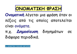 ΟΝΟΜΑΤΙΚΗ ΦΡΑΣΗ
Ονοματική λέγεται μια φράση όταν οι
λέξεις από τις οποίες αποτελείται
είναι ονόματα.
π.χ. Δημοσίευση διηγημάτων σε
διάφορα περιοδικά.
3ο ΔΗΜΟΤΙΚΟ ΣΧΟΛΕΙΟ ΜΕΓΑΡΩΝ
 