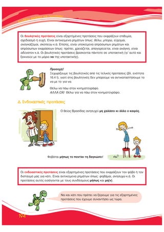 ™™˘˘ÓÓııÓıÓı¤¤ÙÙˆˆ ÊÊÊÚÚÚ¿¿ÛÛÂÂÈÈ˜˜˜ ÎÎ··Î·ÈÈ ÚÚÚÚÔÔÔÙÙÙ¿¿¿Ù¿Ù¿ÛÂÈ˜˜
194
√È ‚Ô˘ÏËÙÈÎ¤˜ ÚÔÙ¿ÛÂÈ˜ Â›Ó·È ÂÍ·ÚÙËÌ¤ÓÂ˜ ÚÔÙ¿ÛÂÈ˜ Ô˘ ÂÎÊÚ¿˙Ô˘Ó ÂÈı˘Ì›·,
Û¯Â‰È·ÛÌﬁ ‹ Â˘¯‹. ∂›Ó·È ·ÓÙÈÎÂ›ÌÂÓ· ÚËÌ¿ÙˆÓ ﬁˆ˜: ı¤Ïˆ, ÌÔÚÒ, Â‡¯ÔÌ·È,
·Ó·ÁÎ¿˙ÔÌ·È, ÛÎÔÂ‡ˆ Î.¿. ∂›ÛË˜, Â›Ó·È ˘ÔÎÂ›ÌÂÓ· ·ÚﬁÛˆˆÓ ÚËÌ¿ÙˆÓ Î·È
·ÚﬁÛˆˆÓ ÂÎÊÚ¿ÛÂˆÓ ﬁˆ˜: Ú¤ÂÈ, ¯ÚÂÈ¿˙ÂÙ·È, ··ÁÔÚÂ‡ÂÙ·È, Â›Ó·È ·Ó¿ÁÎË, Â›Ó·È
·‰‡Ó·ÙÔÓ Î.¿. √È ‚Ô˘ÏËÙÈÎ¤˜ ÚÔÙ¿ÛÂÈ˜ ‚Ú›ÛÎÔÓÙ·È ¿ÓÙÔÙÂ ÛÂ ˘ÔÙ·ÎÙÈÎ‹ (ÁÈ’ ·˘Ùﬁ Î·È
ÍÂÎÈÓÔ‡Ó ÌÂ ÙÔ ÌﬁÚÈÔ Ó· ÙË˜ ˘ÔÙ·ÎÙÈÎ‹˜).
√È ÂÓ‰ÔÈ·ÛÙÈÎ¤˜ ÚÔÙ¿ÛÂÈ˜ Â›Ó·È ÂÍ·ÚÙËÌ¤ÓÂ˜ ÚÔÙ¿ÛÂÈ˜ Ô˘ ÂÎÊÚ¿˙Ô˘Ó ÙÔÓ Êﬁ‚Ô ‹ ÙÔÓ
‰ÈÛÙ·ÁÌﬁ Ì·˜ ÁÈ· Î¿ÙÈ. ∂›Ó·È ·ÓÙÈÎÂ›ÌÂÓ· ÚËÌ¿ÙˆÓ ﬁˆ˜: ÊÔ‚¿Ì·È, ·ÓËÛ˘¯Ò Î.¿. √È
ÚÔÙ¿ÛÂÈ˜ ·˘Ù¤˜ ÂÈÛ¿ÁÔÓÙ·È ÌÂ ÙÔ˘˜ Û˘Ó‰¤ÛÌÔ˘˜ Ì‹ˆ˜ Î·È ÌË(Ó).
¶ÚÔÛÔ¯‹!
•Â¯ˆÚ›˙Ô˘ÌÂ ÙÈ˜ ‚Ô˘ÏËÙÈÎ¤˜ ·ﬁ ÙÈ˜ ÙÂÏÈÎ¤˜ ÚÔÙ¿ÛÂÈ˜ (‚Ï. ÂÓﬁÙËÙ·
16.4 π), ÁÈ·Ù› ÛÙÈ˜ ‚Ô˘ÏËÙÈÎ¤˜ ‰ÂÓ ÌÔÚÔ‡ÌÂ Ó· ·ÓÙÈÎ·Ù·ÛÙ‹ÛÔ˘ÌÂ ÙÔ
Ó· ÌÂ ÙÔ ÁÈ· Ó·.
£¤Ïˆ Ó· ¿ˆ ÛÙÔÓ ÎÈÓËÌ·ÙÔÁÚ¿ÊÔ.
∞§§∞ √Ãπ £¤Ïˆ ÁÈ· Ó· ¿ˆ ÛÙÔÓ ÎÈÓËÌ·ÙÔÁÚ¿ÊÔ.
√ ıÂ›Ô˜ μÚ·Û›‰·˜ ·ÓËÛ˘¯Â› ÌË ¯·Ï¿ÛÂÈ ÎÈ ¿ÏÏÔ Ô Î·ÈÚﬁ˜.
ºÔ‚¿Ù·È Ì‹ˆ˜ ÙÔ ÔÓÙ›ÎÈ ÙË ‰·ÁÎÒÛÂÈ!
¢. ∂Ó‰ÔÈ·ÛÙÈÎ¤˜ ÚÔÙ¿ÛÂÈ˜
¡· Î·È Î¿ÙÈ Ô˘ Ú¤ÂÈ Ó· Í¤ÚÔ˘ÌÂ ÁÈ· ÙÈ˜ ÂÍ·ÚÙËÌ¤ÓÂ˜
ÚÔÙ¿ÛÂÈ˜ Ô˘ ¤¯Ô˘ÌÂ Û˘Ó·ÓÙ‹ÛÂÈ ˆ˜ ÙÒÚ·.
 