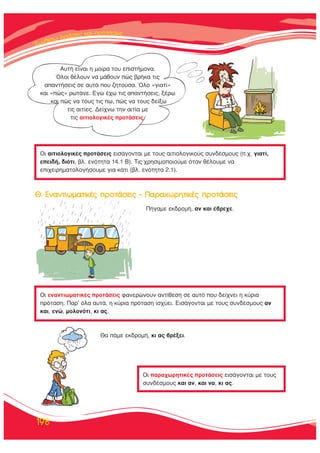 ™™˘˘ÓÓııÓıÓı¤¤ÙÙˆˆ ÊÊÊÚÚÚ¿¿ÛÛÂÂÈÈ˜˜˜ ÎÎ··Î·ÈÈ ÚÚÚÚÔÔÔÙÙÙ¿¿¿Ù¿Ù¿ÛÂÈ˜˜
198
∞˘Ù‹ Â›Ó·È Ë ÌÔ›Ú· ÙÔ˘ ÂÈÛÙ‹ÌÔÓ·.
ŸÏÔÈ ı¤ÏÔ˘Ó Ó· Ì¿ıÔ˘Ó Ò˜ ‚Ú‹Î· ÙÈ˜
··ÓÙ‹ÛÂÈ˜ ÛÂ ·˘Ù¿ Ô˘ ˙ËÙÔ‡Û·. ŸÏÔ «ÁÈ·Ù›»
Î·È «Ò˜» ÚˆÙ¿ÓÂ. ∂ÁÒ ¤¯ˆ ÙÈ˜ ··ÓÙ‹ÛÂÈ˜, Í¤Úˆ
Î·È Ò˜ Ó· ÙÔ˘˜ ÙÈ˜ ˆ, Ò˜ Ó· ÙÔ˘˜ ‰Â›Íˆ
ÙÈ˜ ·ÈÙ›Â˜. ¢Â›¯Óˆ ÙËÓ ·ÈÙ›· ÌÂ
ÙÈ˜ ·ÈÙÈÔÏÔÁÈÎ¤˜ ÚÔÙ¿ÛÂÈ˜.
√È ·ÈÙÈÔÏÔÁÈÎ¤˜ ÚÔÙ¿ÛÂÈ˜ ÂÈÛ¿ÁÔÓÙ·È ÌÂ ÙÔ˘˜ ·ÈÙÈÔÏÔÁÈÎÔ‡˜ Û˘Ó‰¤ÛÌÔ˘˜ (.¯. ÁÈ·Ù›,
ÂÂÈ‰‹, ‰ÈﬁÙÈ, ‚Ï. ÂÓﬁÙËÙ· 14.1 μ). ΔÈ˜ ¯ÚËÛÈÌÔÔÈÔ‡ÌÂ ﬁÙ·Ó ı¤ÏÔ˘ÌÂ Ó·
ÂÈ¯ÂÈÚËÌ·ÙÔÏÔÁ‹ÛÔ˘ÌÂ ÁÈ· Î¿ÙÈ (‚Ï. ÂÓﬁÙËÙ· 2.1).
√È ÂÓ·ÓÙÈˆÌ·ÙÈÎ¤˜ ÚÔÙ¿ÛÂÈ˜ Ê·ÓÂÚÒÓÔ˘Ó ·ÓÙ›ıÂÛË ÛÂ ·˘Ùﬁ Ô˘ ‰Â›¯ÓÂÈ Ë Î‡ÚÈ·
ÚﬁÙ·ÛË. ¶·Ú’ ﬁÏ· ·˘Ù¿, Ë Î‡ÚÈ· ÚﬁÙ·ÛË ÈÛ¯‡ÂÈ. ∂ÈÛ¿ÁÔÓÙ·È ÌÂ ÙÔ˘˜ Û˘Ó‰¤ÛÌÔ˘˜ ·Ó
Î·È, ÂÓÒ, ÌÔÏÔÓﬁÙÈ, ÎÈ ·˜.
√È ·Ú·¯ˆÚËÙÈÎ¤˜ ÚÔÙ¿ÛÂÈ˜ ÂÈÛ¿ÁÔÓÙ·È ÌÂ ÙÔ˘˜
Û˘Ó‰¤ÛÌÔ˘˜ Î·È ·Ó, Î·È Ó·, ÎÈ ·˜.
£. ∂Ó·ÓÙÈˆÌ·ÙÈÎ¤˜ ÚÔÙ¿ÛÂÈ˜ – ¶·Ú·¯ˆÚËÙÈÎ¤˜ ÚÔÙ¿ÛÂÈ˜
¶‹Á·ÌÂ ÂÎ‰ÚÔÌ‹, ·Ó Î·È ¤‚ÚÂ¯Â.
£· ¿ÌÂ ÂÎ‰ÚÔÌ‹, ÎÈ ·˜ ‚Ú¤ÍÂÈ.
 