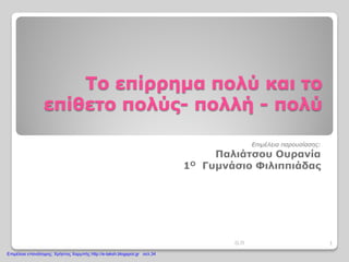 Το επίρρημα πολύ και το
επίθετο πολύς- πολλή - πολύ
Επιμέλεια παρουσίασης:
Παλιάτσου Ουρανία
1Ο Γυμνάσιο Φιλιππιάδας
1Ο.Π
Επιμέλεια επανάληψης: Χρήστος Χαρμπής http://e-taksh.blogspot.gr σελ.34
 