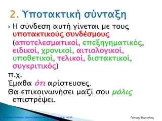  Η σύνδεση αυτή γίνεται με τους
υποτακτικούς συνδέσμους
(αποτελεσματικοί, επεξηγηματικός,
ειδικοί, χρονικοί, αιτιολογικοί,
υποθετικοί, τελικοί, διστακτικοί,
συγκριτικός)
π.χ.
Έμαθα ότι αρίστευσες.
Θα επικοινωνήσει μαζί σου μόλις
επιστρέψει.
Επιμέλεια επανάληψης: Χρήστος Χαρμπής http://e-taksh.blogspot.gr σελ.48 Γιάννης Φερεντίνος
 