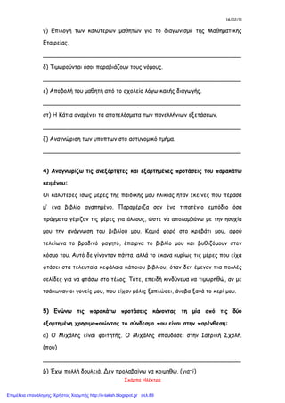 14/02/11
Σκάρπα Ηλέκτρα
γ) Επιλογή των καλύτερων μαθητών για το διαγωνισμό της Μαθηματικής
Εταιρείας.
_______________________________________________________
δ) Τιμωρούνται όσοι παραβιάζουν τους νόμους.
_______________________________________________________
ε) Αποβολή του μαθητή από το σχολείο λόγω κακής διαγωγής.
_______________________________________________________
στ) Η Κάτια αναμένει τα αποτελέσματα των πανελλήνιων εξετάσεων.
_______________________________________________________
ζ) Αναγνώριση των υπόπτων στο αστυνομικό τμήμα.
_______________________________________________________
4) Αναγνωρίζω τις ανεξάρτητες και εξαρτημένες προτάσεις του παρακάτω
κειμένου:
Οι καλύτερες ίσως μέρες της παιδικής μου ηλικίας ήταν εκείνες που πέρασα
μ’ ένα βιβλίο αγαπημένο. Παραμέριζα σαν ένα τιποτένιο εμπόδιο όσα
πράγματα γέμιζαν τις μέρες για άλλους, ώστε να απολαμβάνω με την ησυχία
μου την ανάγνωση του βιβλίου μου. Καμιά φορά στο κρεβάτι μου, αφού
τελείωνα το βραδινό φαγητό, έπαιρνα το βιβλίο μου και βυθιζόμουν στον
κόσμο του. Αυτό δε γίνονταν πάντα, αλλά το έκανα κυρίως τις μέρες που είχα
φτάσει στα τελευταία κεφάλαια κάποιου βιβλίου, όταν δεν έμεναν πια πολλές
σελίδες για να φτάσω στο τέλος. Τότε, επειδή κινδύνευα να τιμωρηθώ, αν με
τσάκωναν οι γονείς μου, που είχαν μόλις ξαπλώσει, άναβα ξανά το κερί μου.
5) Ενώνω τις παρακάτω προτάσεις κάνοντας τη μία από τις δύο
εξαρτημένη χρησιμοποιώντας το σύνδεσμο που είναι στην παρένθεση:
α) Ο Μιχάλης είναι φοιτητής. Ο Μιχάλης σπουδάσει στην Ιατρική Σχολή.
(που)
_______________________________________________________
β) Έχω πολλή δουλειά. Δεν προλαβαίνω να κοιμηθώ. (γιατί)
Επιμέλεια επανάληψης: Χρήστος Χαρμπής http://e-taksh.blogspot.gr σελ.89
 