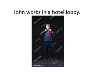 John works in a hotel lobby.
 