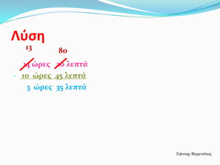 Λύση
14 ώρες 20 λεπτά
- 10 ώρες 45 λεπτά
3 ώρες 35 λεπτά
Γιάννης Φερεντίνος
13 80
 