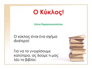 Ο Κύκλος!
Ελένη Παρασκευοπούλου
Ο κύκλος είναι ένα σχήμα
ιδιαίτερο!
Για να το γνωρίσουμε
καλύτερα, ας δούμε τι μας
λέει το βιβλίο:
 