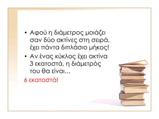 • Αφού η διάμετρος μοιάζει
σαν δύο ακτίνες στη σειρά,
έχει πάντα διπλάσιο μήκος!
• Αν ένας κύκλος έχει ακτίνα
3 εκατοστά, η διάμετρός
του θα είναι…
6 εκατοστά!
 