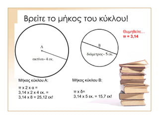 Βρείτε το μήκος του κύκλου!
Μήκος κύκλου Α:
Θυμηθείτε…
π = 3,14
Μήκος κύκλου Β:
π x 2 x α =
3,14 x 2 x 4 εκ. =
3,14 x 8 = 25,12 εκ!
π x δ=
3,14 x 5 εκ. = 15,7 εκ!
 