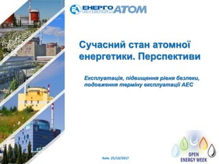 Київ. 25/10/2017 1
Сучасний стан атомної
енергетики. Перспективи
Експлуатація, підвищення рівня безпеки,
подовження термін...