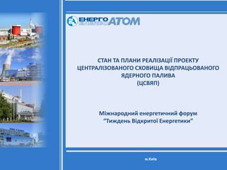 СТАН ТА ПЛАНИ РЕАЛІЗАЦІЇ ПРОЕКТУ
ЦЕНТРАЛІЗОВАНОГО СХОВИЩА ВІДПРАЦЬОВАНОГО
ЯДЕРНОГО ПАЛИВА
(ЦСВЯП)
Міжнародний енергетичний...