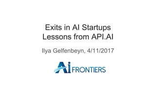 Exits in AI Startups
Lessons from API.AI
Ilya Gelfenbeyn, 4/11/2017
 