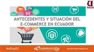 Observatorio de Comercio Electrónico - Comportamiento de Compra por Internet en Ecuador 2017 ©UEES
ANTECEDENTES Y SITUACIÓN DEL
E-COMMERCE EN ECUADOR
 