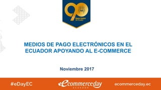 MEDIOS DE PAGO ELECTRÓNICOS EN EL
ECUADOR APOYANDO AL E-COMMERCE
Noviembre 2017
 