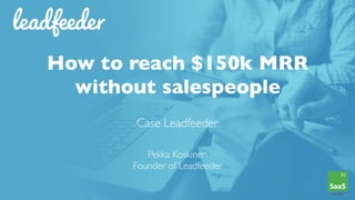 How to reach $150k MRR 
without salespeople 
Case Leadfeeder 
 
Pekka Koskinen 
Founder of Leadfeeder
 