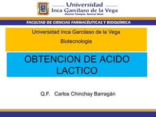 Q.F. Carlos Chinchay Barragán
Universidad Inca Garcilaso de la Vega
Biotecnologia
OBTENCION DE ACIDO
LACTICO
 