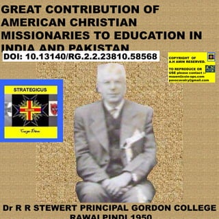 GREAT CONTRIBUTION OF
AMERICAN CHRISTIAN
MISSIONARIES TO EDUCATION IN
INDIA AND PAKISTAN
Dr R R STEWERT PRINCIPAL GORDON COLLEGE
DOI: 10.13140/RG.2.2.23810.58568
 