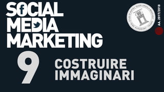SOCIAL
MEDIA
MARKETING
9 COSTRUIRE
IMMAGINARI
AA.2017/2018
 
