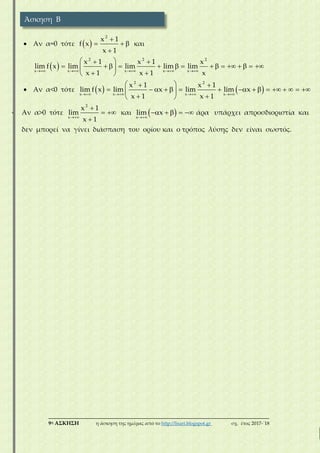 ___________________________________________________________________________
9η ΑΣΚΗΣΗ η άσκηση της ημέρας από το http://lisari.blogspot.gr σχ. έτος 2017-΄18
 Αν α=0 τότε   
  

2
x 1
f x
x 1
και
     
  
               
  
2 2 2
x x x x x
x 1 x 1 x
lim f x lim lim lim lim
x 1 x 1 x
 Αν α<0 τότε       
  
                
  
2 2
x x x x
x 1 x 1
lim f x lim x lim lim x
x 1 x 1
 Αν α>0 τότε


 

2
x
x 1
lim
x 1
και  
    
x
lim x άρα υπάρχει απροσδιοριστία και
δεν μπορεί να γίνει διάσπαση του ορίου και ο τρόπος λύσης δεν είναι σωστός.
Άσκηση Β
 
