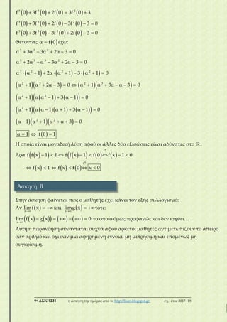 ___________________________________________________________________________
9η ΑΣΚΗΣΗ η άσκηση της ημέρας από το http://lisari.blogspot.gr σχ. έτος 2017-΄18
       
       
   
    
5 3 2
5 3 2
f 0 3f 0 2f 0 3f 0 3
f 0 3f 0 2f 0 3f 0 3 0
           5 3 2
f 0 3f 0 3f 0 2f 0 3 0
Θέτοντας    f 0 έχω:
     
     
      
       
   
 
        
          
             
                
        
          
        
   
5 3 2
5 3 3 2
3 2 2 2
2 3 2 3
2 2
2
2 2
3 3 2 3 0
2 3 2 3 0
1 2 1 3 1 0
1 2 3 0 1 3 3 0
1 1 3 1 0
1 1 1 3 1 0
1 1 3 0
1 f 0 1
Η οποία είναι μοναδική λύση αφού οι άλλες δύο εξισώσεις είναι αδύνατες στο .
Άρα          

       
f
f f x 1 1 f f x 1 f 0 f x 1 0
     

     
f
f x 1 f x f 0 x 0
Στην άσκηση φαίνεται πως ο μαθητής έχει κάνει τον εξής συλλογισμό:
Αν  
 
x
limf x και  
 
x
limg x τότε:
        
     
x
lim f x g x 0 το οποίο όμως προφανώς και δεν ισχύει…
Αυτή η παρανόηση συναντάται συχνά αφού αρκετοί μαθητές αντιμετωπίζουν το άπειρο
σαν αριθμό και όχι σαν μια αφηρημένη έννοια, μη μετρήσιμη και επομένως μη
συγκρίσιμη.
Άσκηση Β
 