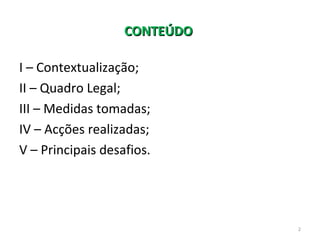 CONTEÚDOCONTEÚDO
I – Contextualização;
II – Quadro Legal;
III – Medidas tomadas;
IV – Acções realizadas;
V – Principais de...