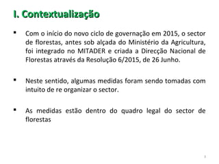 I. ContextualizaçãoI. Contextualização
 Com o início do novo ciclo de governação em 2015, o sector
de florestas, antes so...