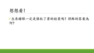 想想看!
生來瞎眼一定是誰犯了罪的結果嗎？耶穌的答案為
何?
 