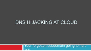 DNS HIJACKING AT CLOUD
Your forgotten subdomain going to hurt
you.
 