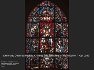 Notre Dame De La Belle Verriere,
Stained-glass window 12th century
Chartres Cathedral, Chartres,
France
Like many Gothic cathedrals, Chartres was dedicated to “Notre Dame” - “Our Lady”
 