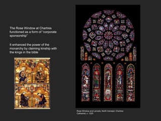 The Rose Window at Chartres
functioned as a form of “corporate
sponsorship”
It enhanced the power of the
monarchy by claiming kinship with
the kings in the bible
Rose Window and Lancets, North transept, Chartres
Cathedral, c. 1220
 