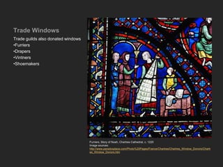 Trade Windows
Trade guilds also donated windows
•Furriers
•Drapers
•Vintners
•Shoemakers
Furriers, Story of Noah, Chartres Cathedral, c. 1220
Image sources:
http://www.paradoxplace.com/Photo%20Pages/France/Chartres/Chartres_Window_Donors/Chartr
es_Window_Donors.htm
 