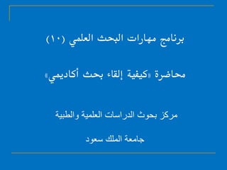 ‫العلمي‬ ‫البحث‬ ‫مهارات‬ ‫برنامج‬(10)
‫حماضرة‬«‫أكادميي‬ ‫حبث‬ ‫إلقاء‬ ‫كيفية‬»
‫والطبية‬ ‫العلمية‬ ‫الدراسات‬ ‫بحوث‬ ‫مركز‬
‫سعود‬ ‫الملك‬ ‫جامعة‬
 